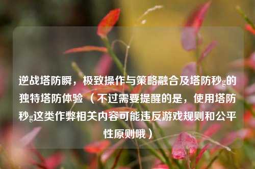 逆战塔防瞬,极致操作与策略融合及塔防秒g的独特塔防体验 (不过需要提醒的是,使用塔防秒g这类作弊相关内容可能违反游戏规则和公平性原则哦)