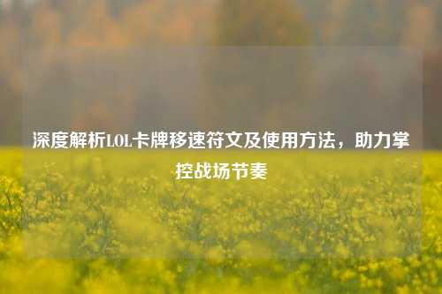 深度解析LOL卡牌移速符文及使用 *** ,助力掌控战场节奏