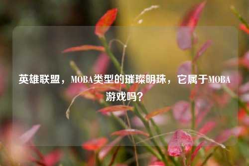 英雄联盟，MOBA类型的璀璨明珠，它属于MOBA游戏吗？