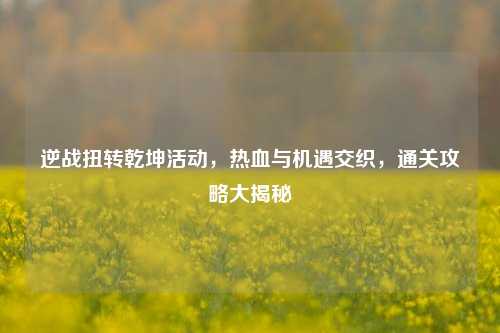 逆战扭转乾坤活动，热血与机遇交织，通关攻略大揭秘