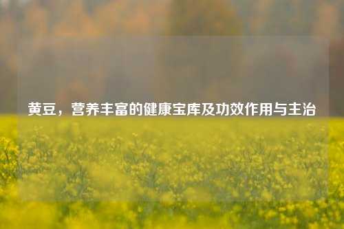 黄豆，营养丰富的健康宝库及功效作用与主治