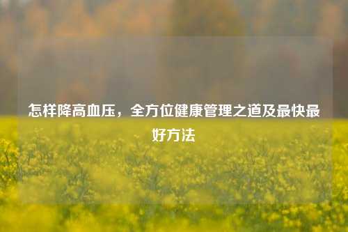 怎样降高血压，全方位健康管理之道及最快更好 *** 