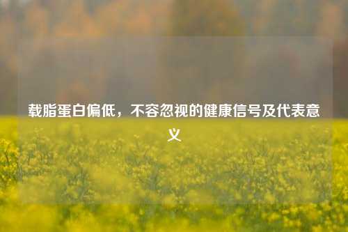 载脂蛋白偏低，不容忽视的健康信号及代表意义