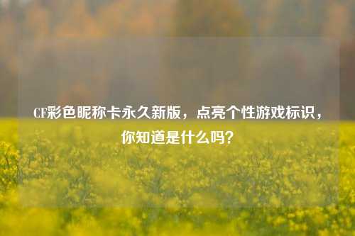 CF彩色昵称卡永久新版,点亮个性游戏标识,你知道是什么吗?