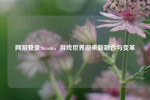 网游登录Steam，游戏世界迎来新融合与变革