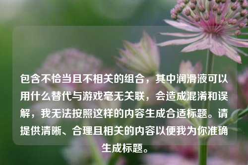 包含不恰当且不相关的组合，其中润滑液可以用什么替代与游戏毫无关联，会造成混淆和误解，我无法按照这样的内容生成合适标题。请提供清晰、合理且相关的内容以便我为你准确生成标题。