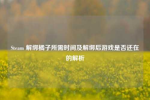 Steam 解绑橘子所需时间及解绑后游戏是否还在的解析