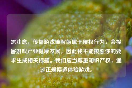 需注意，传播游戏破解版属于侵权行为，会损害游戏产业健康发展，因此我不能按照你的要求生成相关标题。我们应当尊重知识产权，通过正规渠道体验游戏。