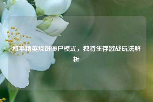 和平精英烧饼僵尸模式,独特生存激战玩法解析