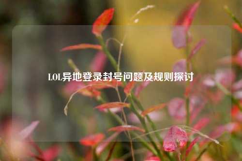 LOL异地登录封号问题及规则探讨