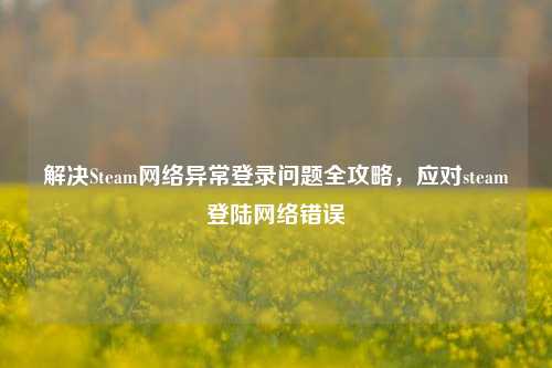 解决Steam *** 异常登录问题全攻略，应对steam登陆 *** 错误