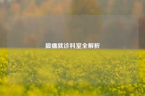 脚痛就诊科室全解析