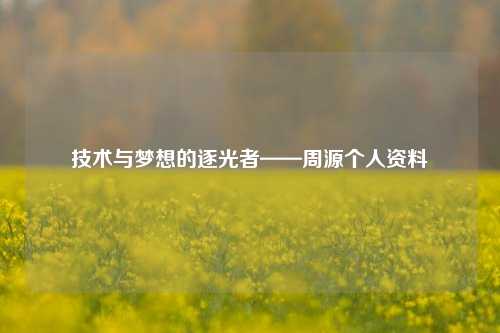 技术与梦想的逐光者——周源个人资料