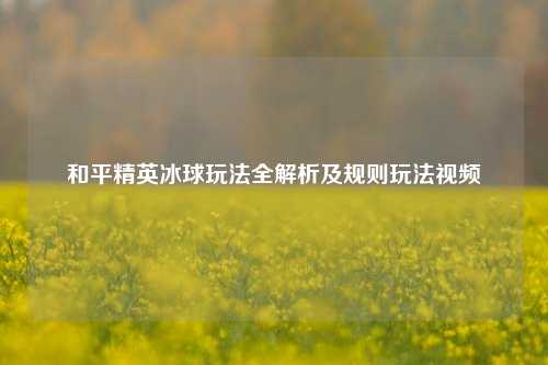 和平精英冰球玩法全解析及规则玩法视频