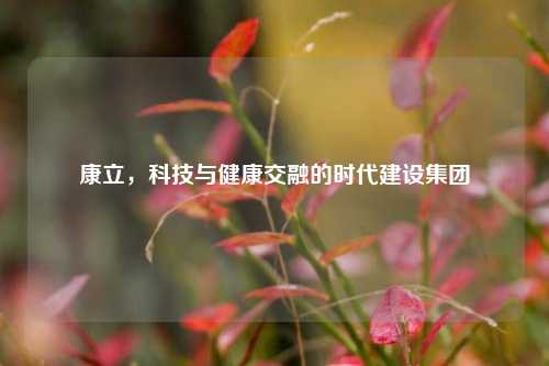 康立,科技与健康交融的时代建设集团