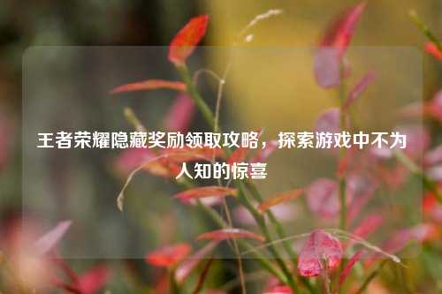 王者荣耀隐藏奖励领取攻略,探索游戏中不为人知的惊喜
