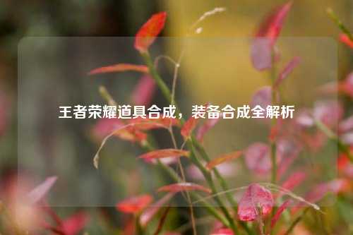 王者荣耀道具合成,装备合成全解析