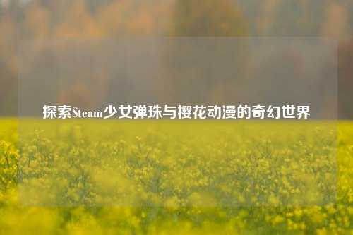探索Steam少女弹珠与樱花动漫的奇幻世界
