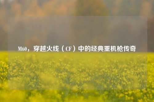 M60,穿越火线(CF)中的经典重机枪传奇