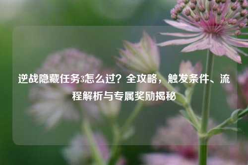逆战隐藏任务3怎么过?全攻略,触发条件、流程解析与专属奖励揭秘