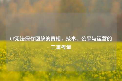CF无法保存回放的真相,技术、公平与运营的三重考量