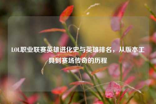 LOL职业联赛英雄进化史与英雄排名,从版本工具到赛场传奇的历程