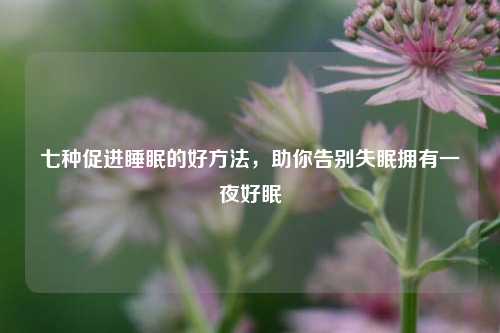 七种促进睡眠的好 *** ,助你告别失眠拥有一夜好眠
