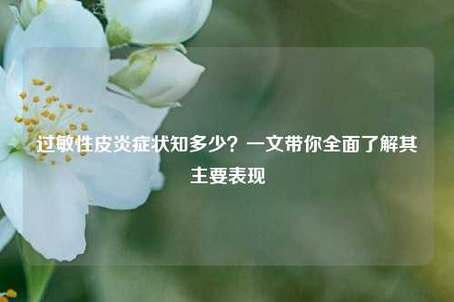 过敏性皮炎症状知多少?一文带你全面了解其主要表现