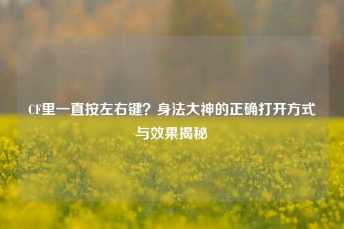 CF里一直按左右键?身法大神的正确打开方式与效果揭秘