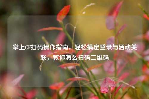 掌上CF扫码操作指南,轻松搞定登录与活动关联,教你怎么扫码二维码