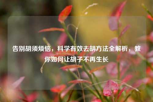 告别胡须烦恼,科学有效去胡 *** 全解析,教你如何让胡子不再生长