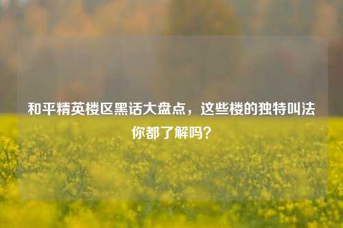 和平精英楼区黑话大盘点,这些楼的独特叫法你都了解吗?