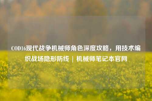 COD16现代战争机械师角色深度攻略,用技术编织战场隐形防线 | 机械师笔记本官网