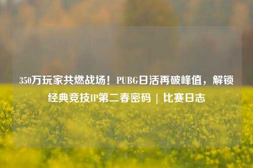 350万玩家共燃战场!PUBG日活再破峰值,解锁经典竞技IP第二春密码 | 比赛日志