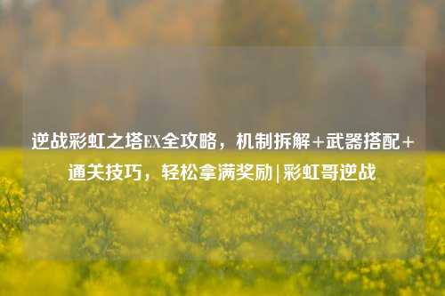 逆战彩虹之塔EX全攻略,机制拆解+武器搭配+通关技巧,轻松拿满奖励|彩虹哥逆战