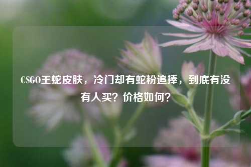 CSGO王蛇皮肤,冷门却有蛇粉追捧,到底有没有人买?价格如何?