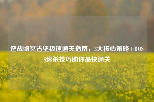 逆战幽冥古堡极速通关指南，3大核心策略+BOSS速杀技巧助你最快通关