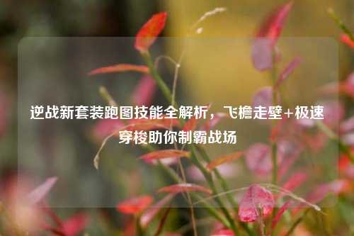 逆战新套装跑图技能全解析,飞檐走壁+极速穿梭助你制霸战场
