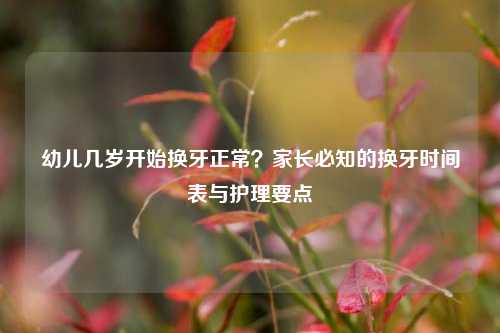 幼儿几岁开始换牙正常?家长必知的换牙时间表与护理要点
