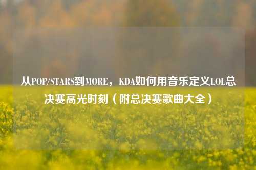 从POP/STARS到MORE,KDA如何用音乐定义LOL总决赛高光时刻(附总决赛歌曲大全)