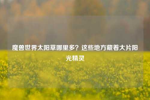 魔兽世界太阳草哪里多?这些地方藏着大片阳光精灵