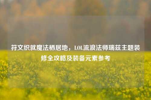 符文织就魔法栖居地,LOL流浪法师瑞兹主题装修全攻略及装备元素参考