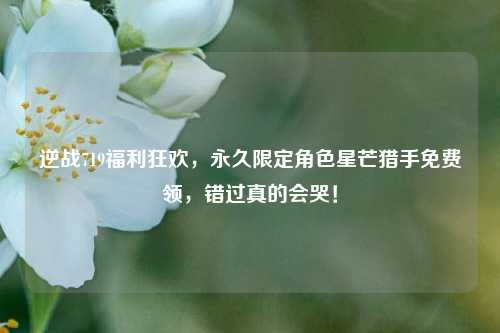 逆战719福利狂欢,永久限定角色星芒猎手免费领,错过真的会哭!