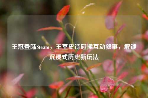 王冠登陆Steam,王室史诗碰撞互动叙事,解锁沉浸式历史新玩法