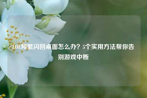 LOL频繁闪回桌面怎么办?5个实用 *** 帮你告别游戏中断
