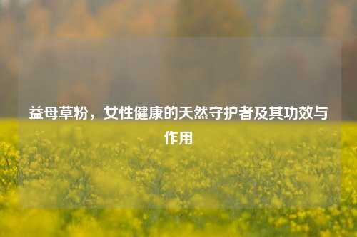 益母草粉,女性健康的天然守护者及其功效与作用