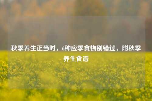 秋季养生正当时,6种应季食物别错过,附秋季养生食谱