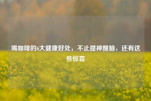 喝咖啡的6大健康好处,不止提神醒脑,还有这些惊喜