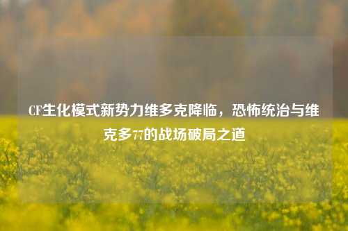 CF生化模式新势力维多克降临,恐怖统治与维克多77的战场破局之道