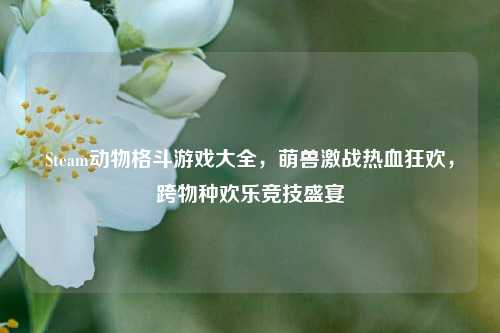 Steam动物格斗游戏大全,萌兽激战热血狂欢,跨物种欢乐竞技盛宴